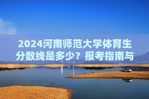 2024河南师范大学体育生分数线是多少?报考指南与历年数据分析,2024河南师范大学体育生分数线、报考指南与历年数据分析 2024河南师范大学体育生分数线是多少?报考指南与历年数据分析,2024河南师范大学体育生分数线、报考指南与历年数据分析