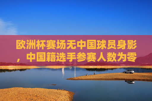 欧洲杯赛场无中国球员身影,中国籍选手参赛人数为零,欧洲杯赛场无中国球员身影,中国籍选手参赛人数为零 欧洲杯赛场无中国球员身影,中国籍选手参赛人数为零,欧洲杯赛场无中国球员身影,中国籍选手参赛人数为零