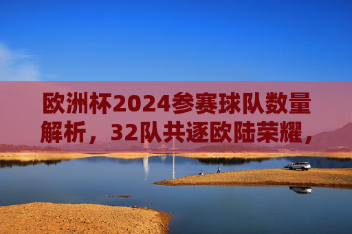 欧洲杯2024参赛球队数量解析，32队共逐欧陆荣耀，欧洲杯2024，32队共逐欧陆荣耀