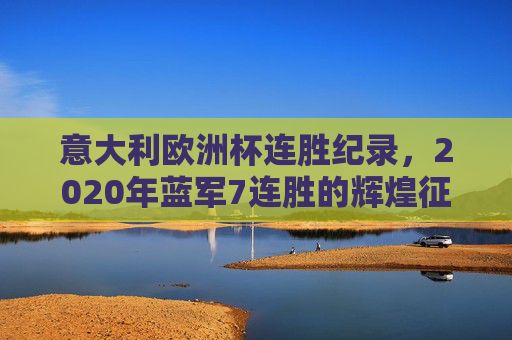 意大利欧洲杯连胜纪录,2020年蓝军7连胜的辉煌征程,意大利2020欧洲杯7连胜,蓝军的辉煌征程 意大利欧洲杯连胜纪录,2020年蓝军7连胜的辉煌征程,意大利2020欧洲杯7连胜,蓝军的辉煌征程