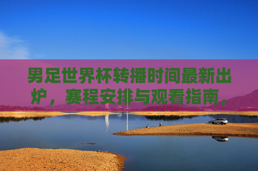 男足世界杯转播时间最新出炉,赛程安排与观看指南,男足世界杯转播时间最新出炉,赛程安排与观看指南 男足世界杯转播时间最新出炉,赛程安排与观看指南,男足世界杯转播时间最新出炉,赛程安排与观看指南