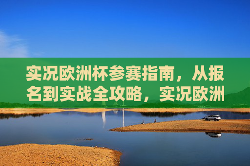 实况欧洲杯参赛指南,从报名到实战全攻略,实况欧洲杯参赛指南,从报名到实战全攻略 实况欧洲杯参赛指南,从报名到实战全攻略,实况欧洲杯参赛指南,从报名到实战全攻略