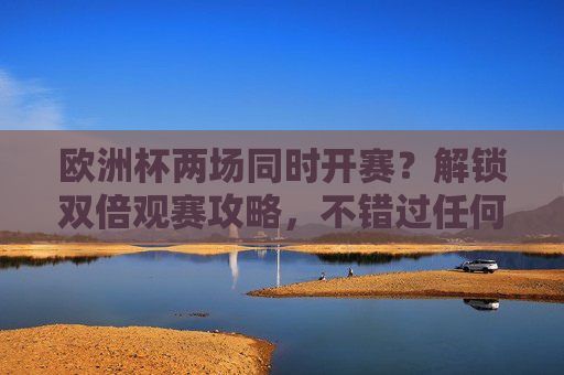 欧洲杯两场同时开赛?解锁双倍观赛攻略,不错过任何精彩!欧洲杯双场同看攻略,不错过每一份精彩! 欧洲杯两场同时开赛?解锁双倍观赛攻略,不错过任何精彩!欧洲杯双场同看攻略,不错过每一份精彩!