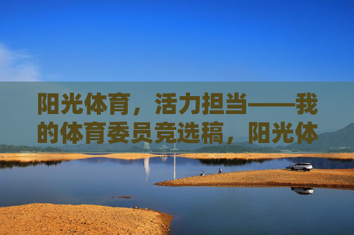 阳光体育,活力担当——我的体育委员竞选稿,阳光体育,活力担当——体育委员竞选 阳光体育,活力担当——我的体育委员竞选稿,阳光体育,活力担当——体育委员竞选