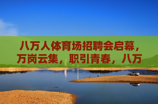 八万人体育场招聘会启幕,万岗云集,职引青春,八万人体育场招聘会启幕 万岗云集职引青春 八万人体育场招聘会启幕,万岗云集,职引青春,八万人体育场招聘会启幕 万岗云集职引青春