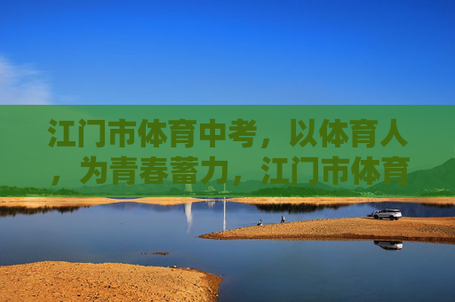江门市体育中考,以体育人,为青春蓄力,江门市体育中考,以体育人,为青春蓄力 江门市体育中考,以体育人,为青春蓄力,江门市体育中考,以体育人,为青春蓄力