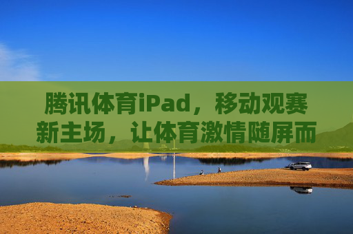 腾讯体育iPad，移动观赛新主场，让体育激情随屏而动，腾讯体育iPad，移动主场，激情随屏