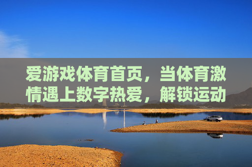 爱游戏体育首页,当体育激情遇上数字热爱,解锁运动新体验,当体育激情遇上数字热爱,解锁运动新体验 爱游戏体育首页,当体育激情遇上数字热爱,解锁运动新体验,当体育激情遇上数字热爱,解锁运动新体验