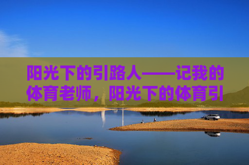 阳光下的引路人——记我的体育老师,阳光下的体育引路人 阳光下的引路人——记我的体育老师,阳光下的体育引路人