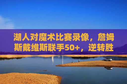 湖人对魔术比赛录像,詹姆斯戴维斯联手50+,逆转胜局的关键时刻解析,詹姆斯戴维斯联手50+ 湖人逆转魔术关键时刻解析 湖人对魔术比赛录像,詹姆斯戴维斯联手50+,逆转胜局的关键时刻解析,詹姆斯戴维斯联手50+ 湖人逆转魔术关键时刻解析