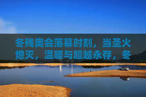 冬残奥会落幕时刻，当圣火熄灭，温暖与超越永存，冬残奥落幕圣火熄灭，温暖与超越永存