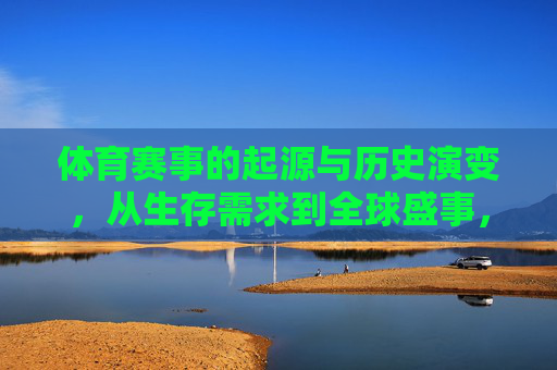 体育赛事的起源与历史演变，从生存需求到全球盛事，体育赛事的演变，从生存需求到全球盛事