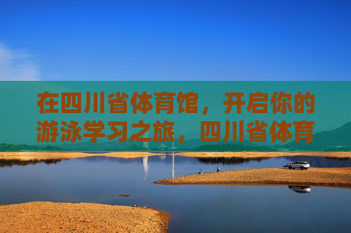 在四川省体育馆,开启你的游泳学习之旅,四川省体育馆,开启游泳学习之旅 在四川省体育馆,开启你的游泳学习之旅,四川省体育馆,开启游泳学习之旅