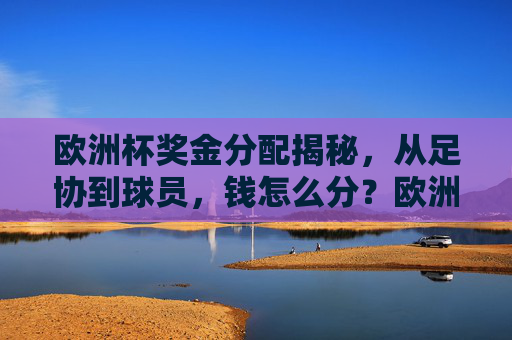 欧洲杯奖金分配揭秘,从足协到球员,钱怎么分?欧洲杯奖金分配揭秘,从足协到球员的钱怎么分? 欧洲杯奖金分配揭秘,从足协到球员,钱怎么分?欧洲杯奖金分配揭秘,从足协到球员的钱怎么分?