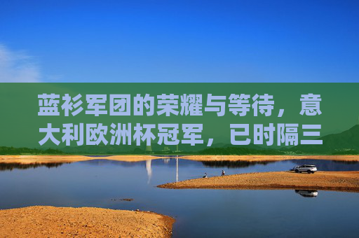 蓝衫军团的荣耀与等待，意大利欧洲杯冠军，已时隔三年？蓝衫军团欧洲杯冠军，三年等待，荣耀再临？