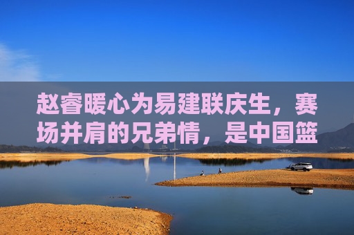 赵睿暖心为易建联庆生,赛场并肩的兄弟情,是中国篮球最动人的传承,赵睿为易建联暖心庆生,赛场兄弟情,中国篮球的动人传承 赵睿暖心为易建联庆生,赛场并肩的兄弟情,是中国篮球最动人的传承,赵睿为易建联暖心庆生,赛场兄弟情,中国篮球的动人传承