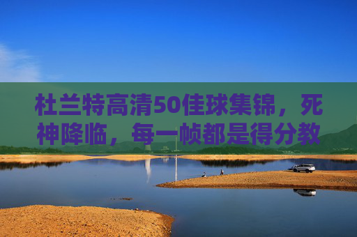 杜兰特高清50佳球集锦,死神降临,每一帧都是得分教科书 杜兰特高清50佳球集锦,死神降临,每一帧都是得分教科书