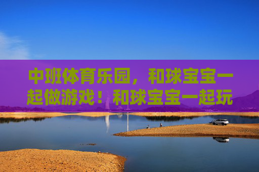 中班体育乐园,和球宝宝一起做游戏!和球宝宝一起玩转体育乐园! 中班体育乐园,和球宝宝一起做游戏!和球宝宝一起玩转体育乐园!