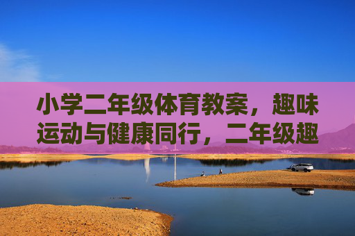 小学二年级体育教案,趣味运动与健康同行,二年级趣味运动教案,与健康同行 小学二年级体育教案,趣味运动与健康同行,二年级趣味运动教案,与健康同行