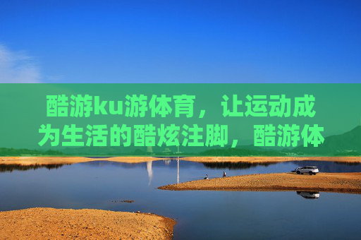酷游ku游体育，让运动成为生活的酷炫注脚，酷游体育，让运动成为生活的酷炫注脚