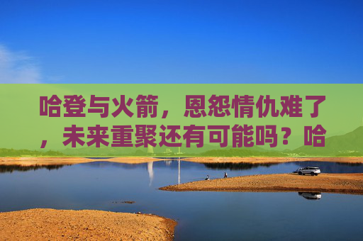 哈登与火箭，恩怨情仇难了，未来重聚还有可能吗？哈登与火箭恩怨情仇难了，未来重聚几何？