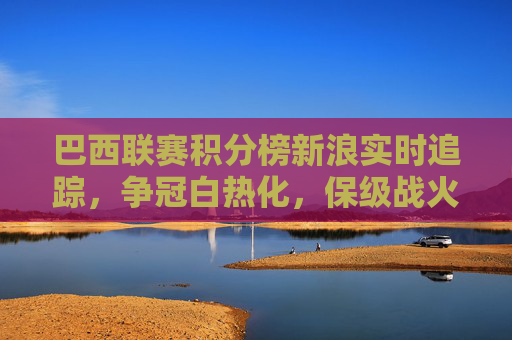 巴西联赛积分榜新浪实时追踪,争冠白热化,保级战火重燃,巴西联赛积分榜新浪实时追踪,争冠白热化保级战火重燃 巴西联赛积分榜新浪实时追踪,争冠白热化,保级战火重燃,巴西联赛积分榜新浪实时追踪,争冠白热化保级战火重燃