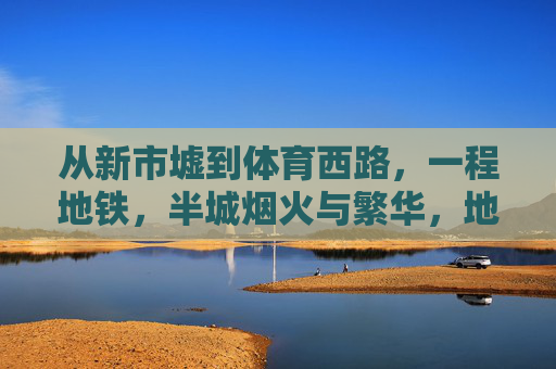 从新市墟到体育西路，一程地铁，半城烟火与繁华，地铁载半城烟火与繁华