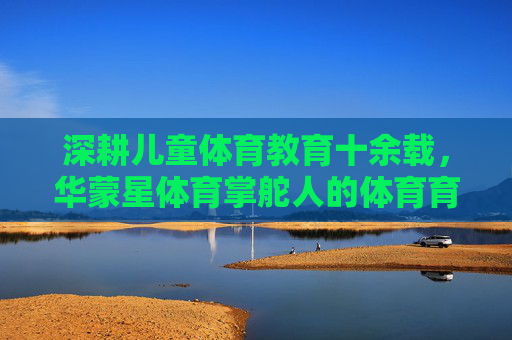 深耕儿童体育教育十余载,华蒙星体育掌舵人的体育育人之路,深耕儿童体育教育十余载,华蒙星体育掌舵人的体育育人之路 深耕儿童体育教育十余载,华蒙星体育掌舵人的体育育人之路,深耕儿童体育教育十余载,华蒙星体育掌舵人的体育育人之路
