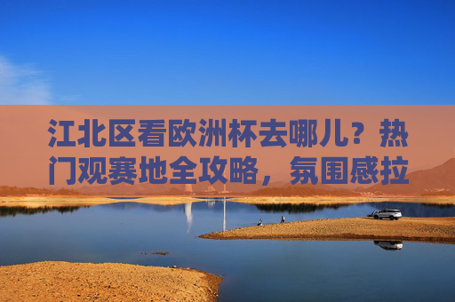 江北区看欧洲杯去哪儿?热门观赛地全攻略,氛围感拉满!江北区欧洲杯观赛地攻略,热门去处氛围感拉满! 江北区看欧洲杯去哪儿?热门观赛地全攻略,氛围感拉满!江北区欧洲杯观赛地攻略,热门去处氛围感拉满!