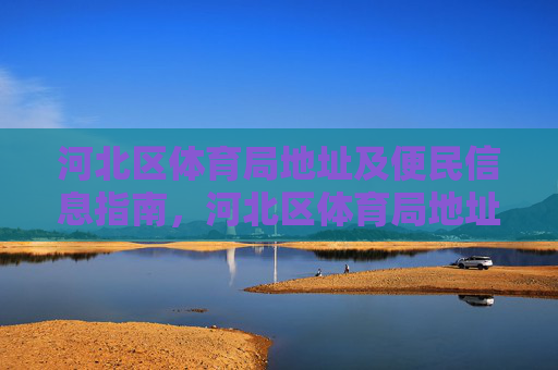 河北区体育局地址及便民信息指南,河北区体育局地址及便民信息指南 河北区体育局地址及便民信息指南,河北区体育局地址及便民信息指南
