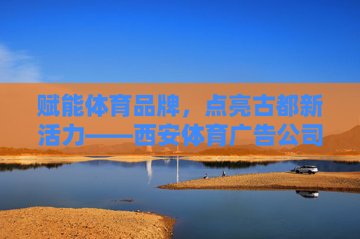 赋能体育品牌,点亮古都新活力——西安体育广告公司的创新与实践,西安体育广告公司,赋能品牌,点亮古都新活力 赋能体育品牌,点亮古都新活力——西安体育广告公司的创新与实践,西安体育广告公司,赋能品牌,点亮古都新活力