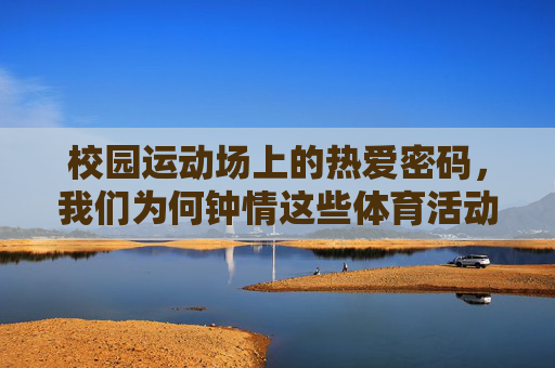校园运动场上的热爱密码,我们为何钟情这些体育活动?运动场上的热爱密码,为何钟情校园体育? 校园运动场上的热爱密码,我们为何钟情这些体育活动?运动场上的热爱密码,为何钟情校园体育?