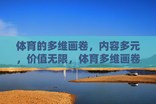 体育的多维画卷,内容多元,价值无限,体育多维画卷,价值无限 体育的多维画卷,内容多元,价值无限,体育多维画卷,价值无限