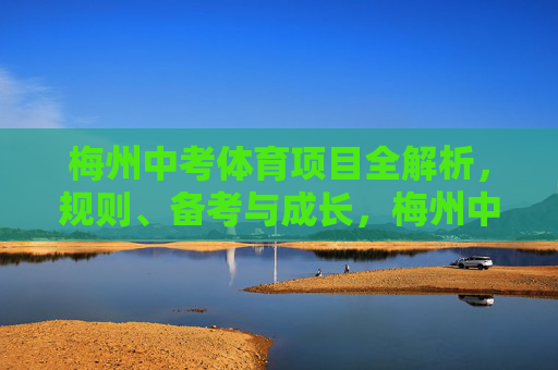 梅州中考体育项目全解析,规则、备考与成长,梅州中考体育全解析,规则、备考与成长 梅州中考体育项目全解析,规则、备考与成长,梅州中考体育全解析,规则、备考与成长