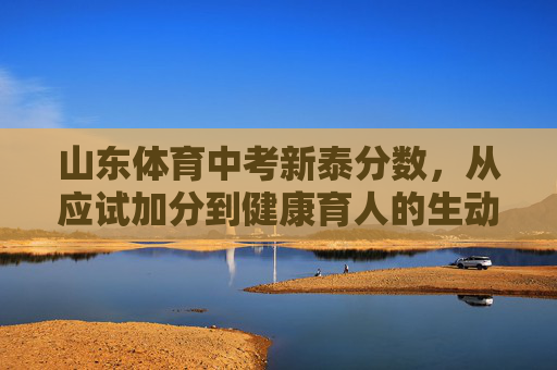 山东体育中考新泰分数,从应试加分到健康育人的生动实践,山东新泰体育中考,从应试加分到健康育人的生动实践 山东体育中考新泰分数,从应试加分到健康育人的生动实践,山东新泰体育中考,从应试加分到健康育人的生动实践