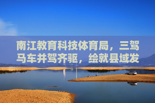 南江教育科技体育局，三驾马车并驾齐驱，绘就县域发展新蓝图，南江教育科技体育局，三驾马车驱动县域发展新蓝图