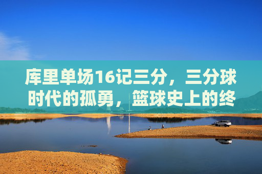 库里单场16记三分,三分球时代的孤勇,篮球史上的终极答案,库里单场16记三分,三分时代的孤勇,篮球史终极答案 库里单场16记三分,三分球时代的孤勇,篮球史上的终极答案,库里单场16记三分,三分时代的孤勇,篮球史终极答案