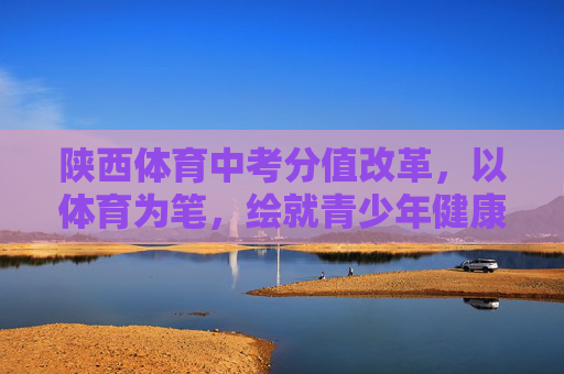 陕西体育中考分值改革,以体育为笔,绘就青少年健康成长新图景,陕西体育中考改革,以体育为笔,绘就青少年健康成长新图景 陕西体育中考分值改革,以体育为笔,绘就青少年健康成长新图景,陕西体育中考改革,以体育为笔,绘就青少年健康成长新图景