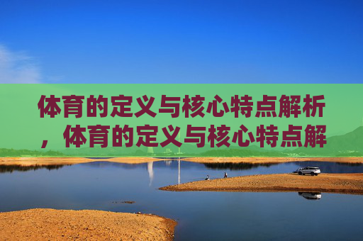体育的定义与核心特点解析，体育的定义与核心特点解析