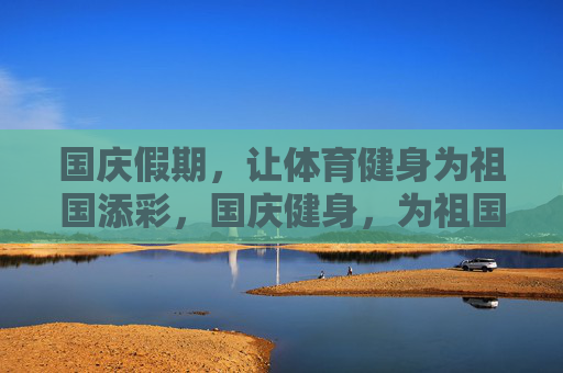 国庆假期，让体育健身为祖国添彩，国庆健身，为祖国添彩
