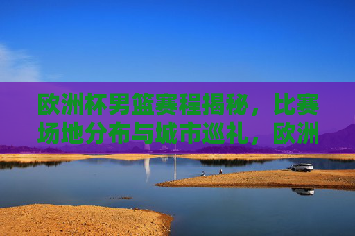 欧洲杯男篮赛程揭秘,比赛场地分布与城市巡礼,欧洲杯男篮赛程揭秘,场地分布与城市巡礼 欧洲杯男篮赛程揭秘,比赛场地分布与城市巡礼,欧洲杯男篮赛程揭秘,场地分布与城市巡礼
