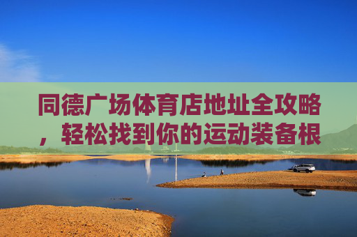 同德广场体育店地址全攻略,轻松找到你的运动装备根据地,同德广场体育店地址全攻略,轻松找到你的运动装备根据地 同德广场体育店地址全攻略,轻松找到你的运动装备根据地,同德广场体育店地址全攻略,轻松找到你的运动装备根据地