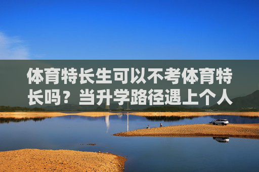 体育特长生可以不考体育特长吗?当升学路径遇上个人选择,体育特长生不考体育,升学路径下的个人选择 体育特长生可以不考体育特长吗?当升学路径遇上个人选择,体育特长生不考体育,升学路径下的个人选择
