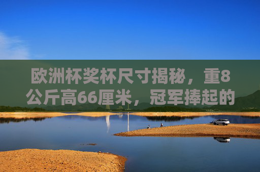 欧洲杯奖杯尺寸揭秘,重8公斤高66厘米,冠军捧起的荣耀有多重?欧洲杯奖杯尺寸揭秘,8公斤66厘米的荣耀之重 欧洲杯奖杯尺寸揭秘,重8公斤高66厘米,冠军捧起的荣耀有多重?欧洲杯奖杯尺寸揭秘,8公斤66厘米的荣耀之重