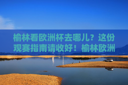 榆林看欧洲杯去哪儿?这份观赛指南请收好!榆林欧洲杯观赛指南 榆林看欧洲杯去哪儿?这份观赛指南请收好!榆林欧洲杯观赛指南