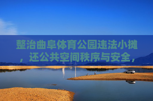 整治曲阜体育公园违法小摊,还公共空间秩序与安全,整治曲阜体育公园违法小摊 还公共空间秩序与安全 整治曲阜体育公园违法小摊,还公共空间秩序与安全,整治曲阜体育公园违法小摊 还公共空间秩序与安全