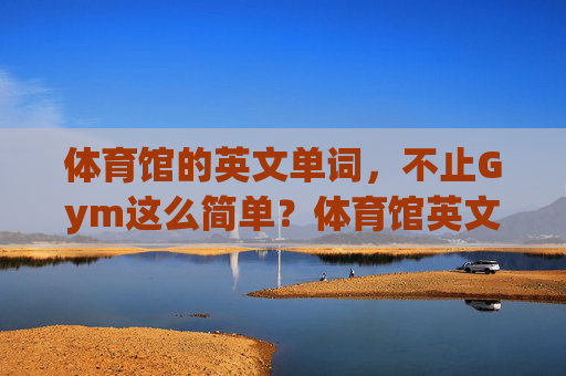体育馆的英文单词,不止Gym这么简单?体育馆英文不止Gym? 体育馆的英文单词,不止Gym这么简单?体育馆英文不止Gym?