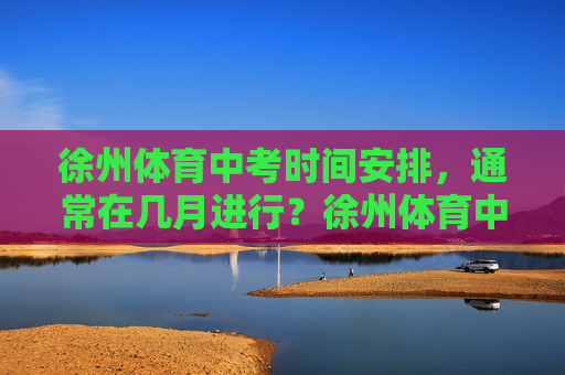 徐州体育中考时间安排，通常在几月进行？徐州体育中考时间安排及月份