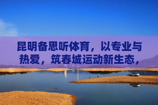 昆明备思听体育,以专业与热爱,筑春城运动新生态,备思听体育,以专业与热爱,筑春城运动新生态 昆明备思听体育,以专业与热爱,筑春城运动新生态,备思听体育,以专业与热爱,筑春城运动新生态