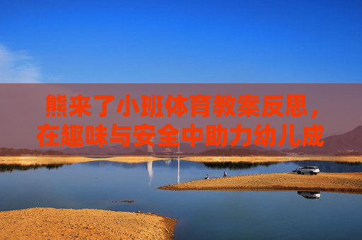 熊来了小班体育教案反思，在趣味与安全中助力幼儿成长，熊来了小班体育教案反思，趣味与安全助力幼儿成长